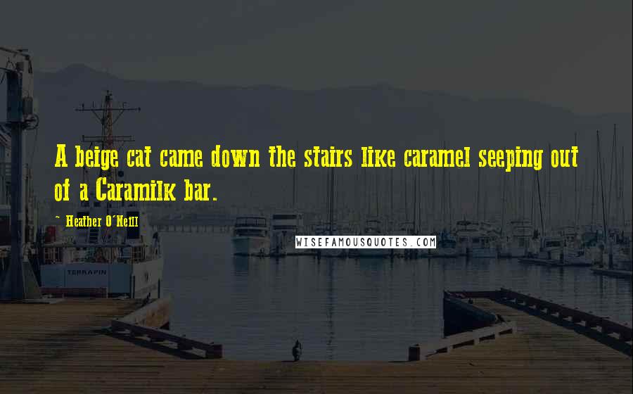 Heather O'Neill Quotes: A beige cat came down the stairs like caramel seeping out of a Caramilk bar.