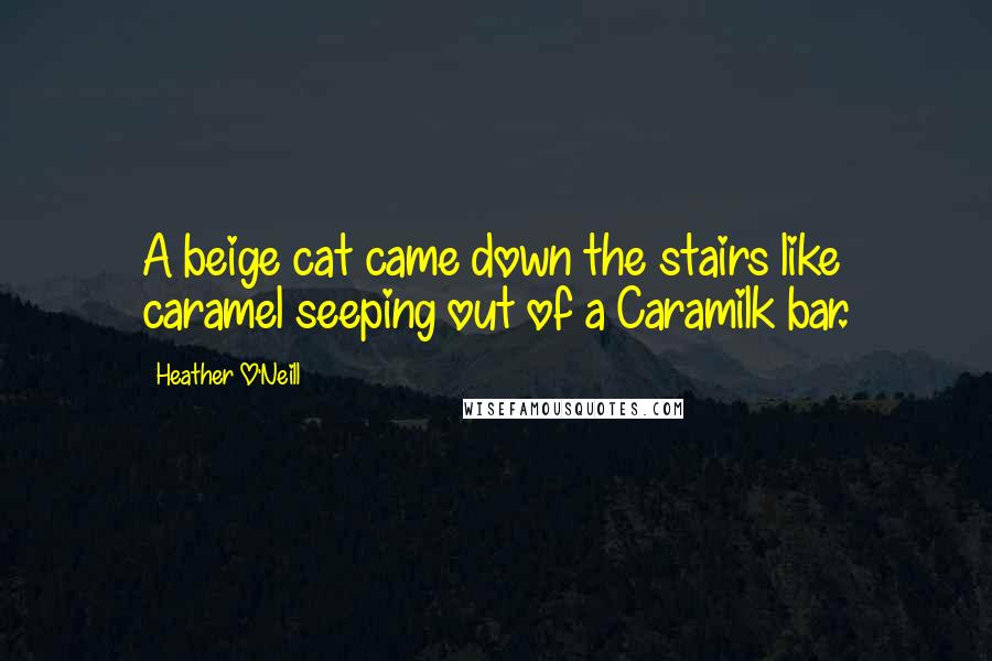 Heather O'Neill Quotes: A beige cat came down the stairs like caramel seeping out of a Caramilk bar.