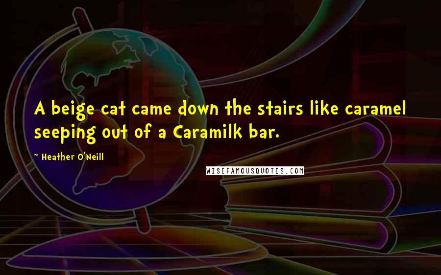 Heather O'Neill Quotes: A beige cat came down the stairs like caramel seeping out of a Caramilk bar.