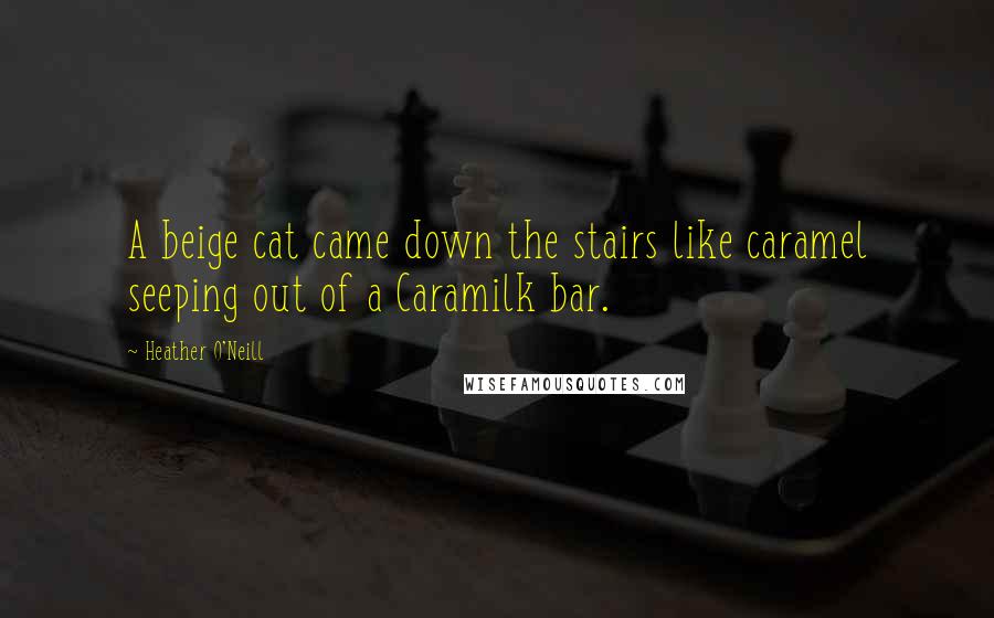 Heather O'Neill Quotes: A beige cat came down the stairs like caramel seeping out of a Caramilk bar.