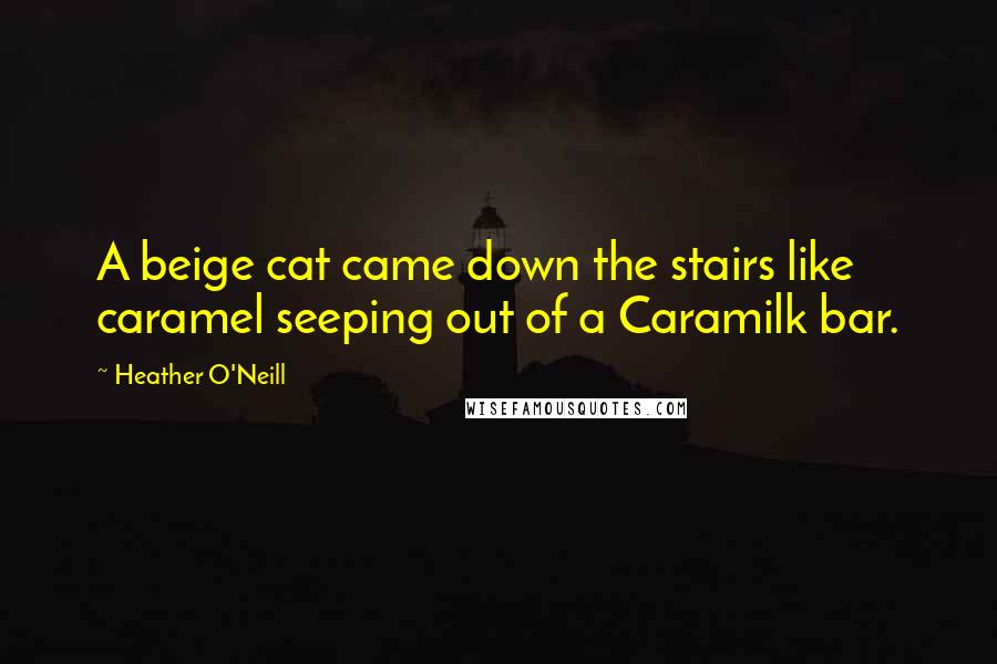 Heather O'Neill Quotes: A beige cat came down the stairs like caramel seeping out of a Caramilk bar.