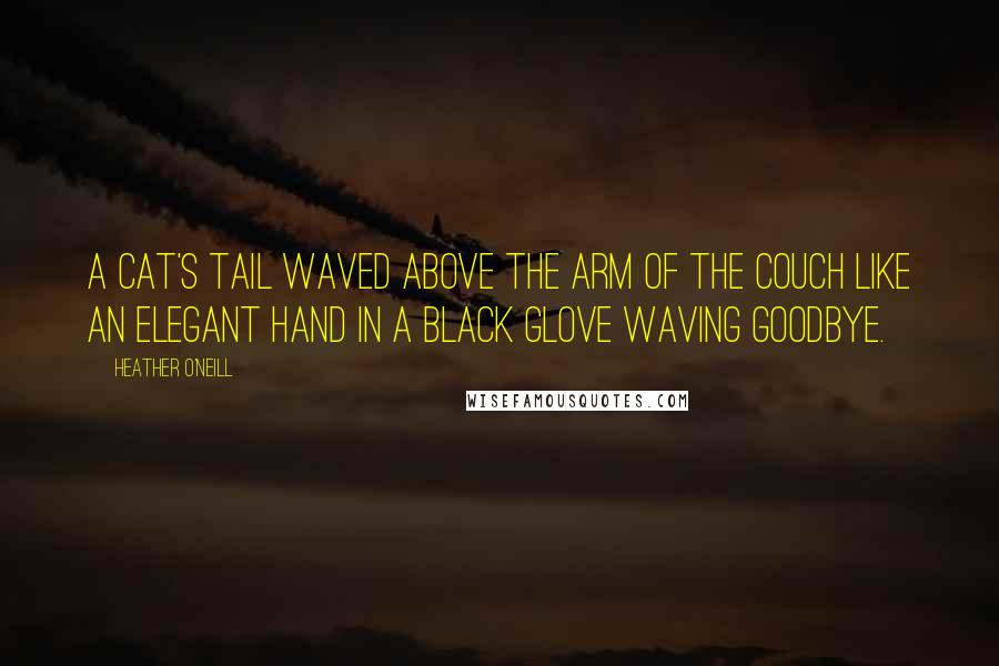 Heather O'Neill Quotes: A cat's tail waved above the arm of the couch like an elegant hand in a black glove waving goodbye.