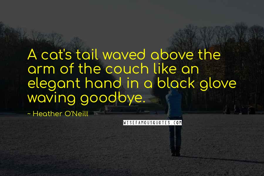 Heather O'Neill Quotes: A cat's tail waved above the arm of the couch like an elegant hand in a black glove waving goodbye.