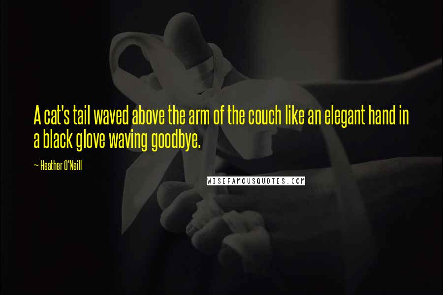 Heather O'Neill Quotes: A cat's tail waved above the arm of the couch like an elegant hand in a black glove waving goodbye.