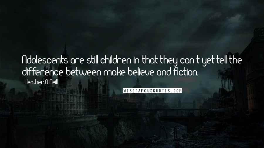 Heather O'Neill Quotes: Adolescents are still children in that they can't yet tell the difference between make believe and fiction.