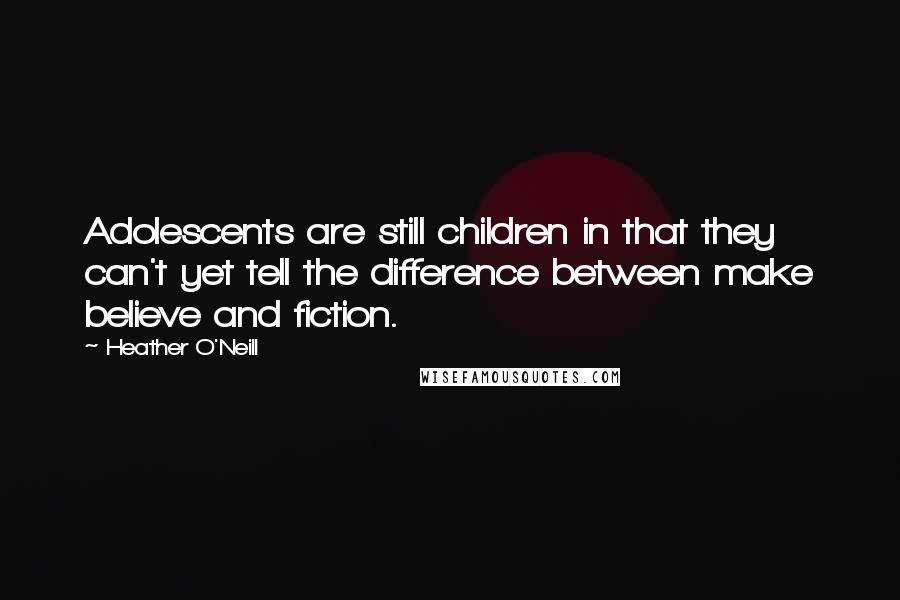 Heather O'Neill Quotes: Adolescents are still children in that they can't yet tell the difference between make believe and fiction.