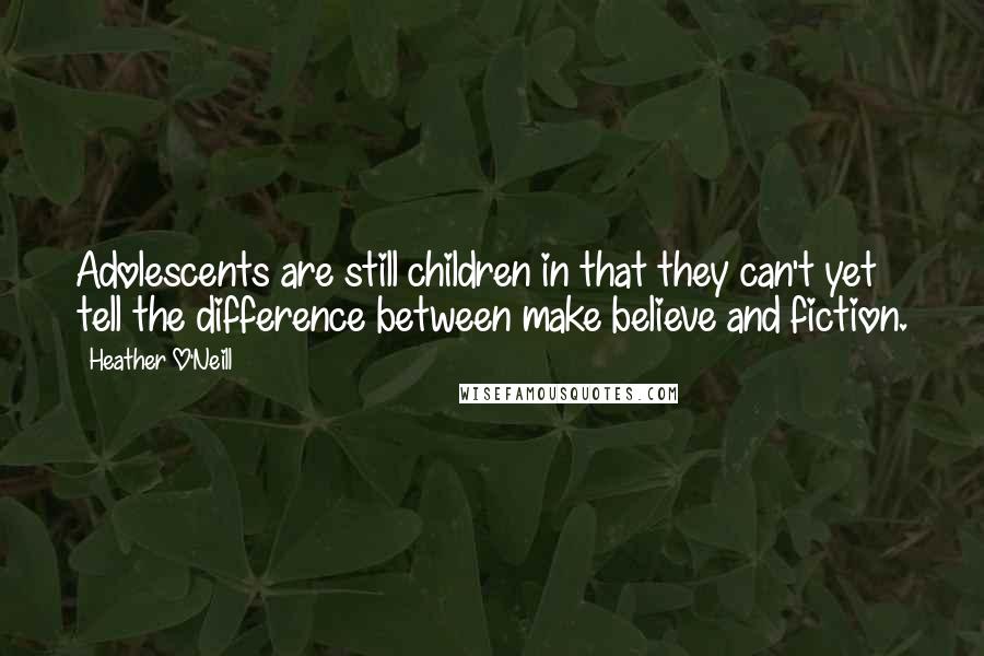 Heather O'Neill Quotes: Adolescents are still children in that they can't yet tell the difference between make believe and fiction.