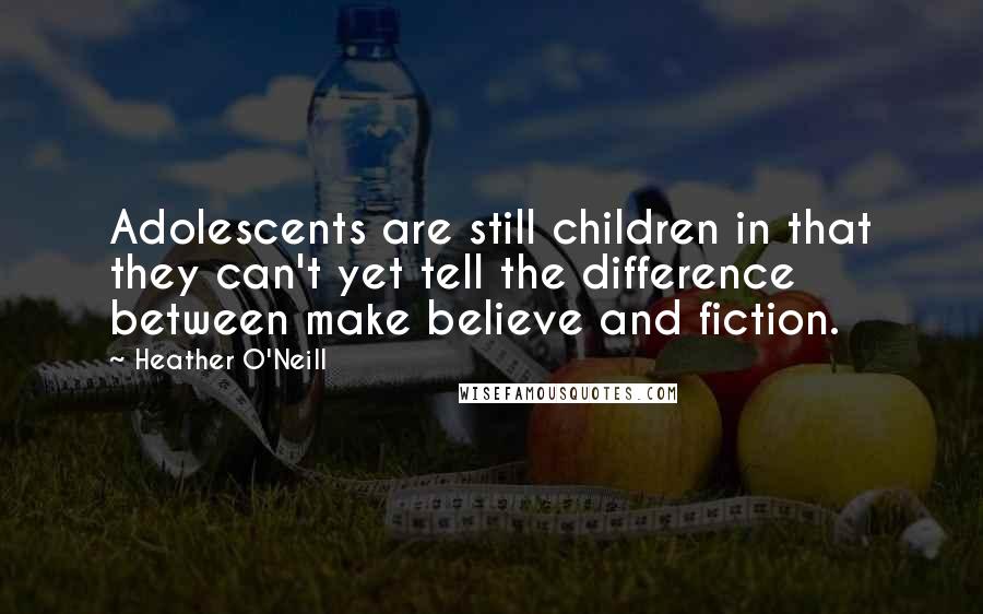 Heather O'Neill Quotes: Adolescents are still children in that they can't yet tell the difference between make believe and fiction.