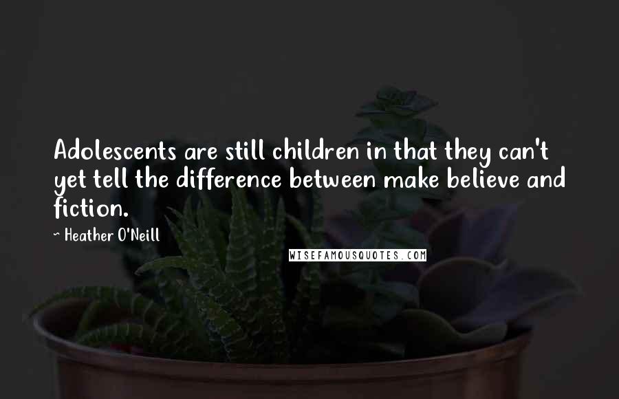 Heather O'Neill Quotes: Adolescents are still children in that they can't yet tell the difference between make believe and fiction.