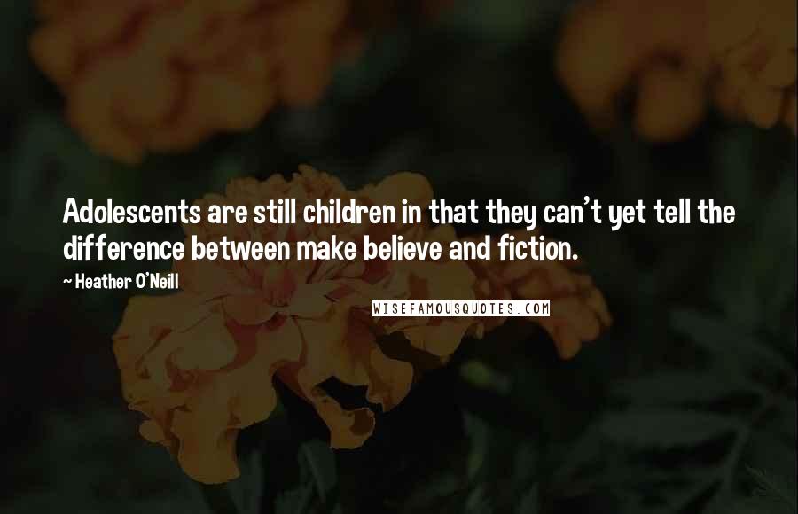 Heather O'Neill Quotes: Adolescents are still children in that they can't yet tell the difference between make believe and fiction.