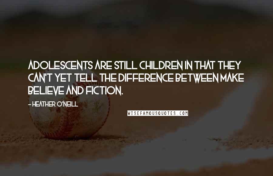 Heather O'Neill Quotes: Adolescents are still children in that they can't yet tell the difference between make believe and fiction.