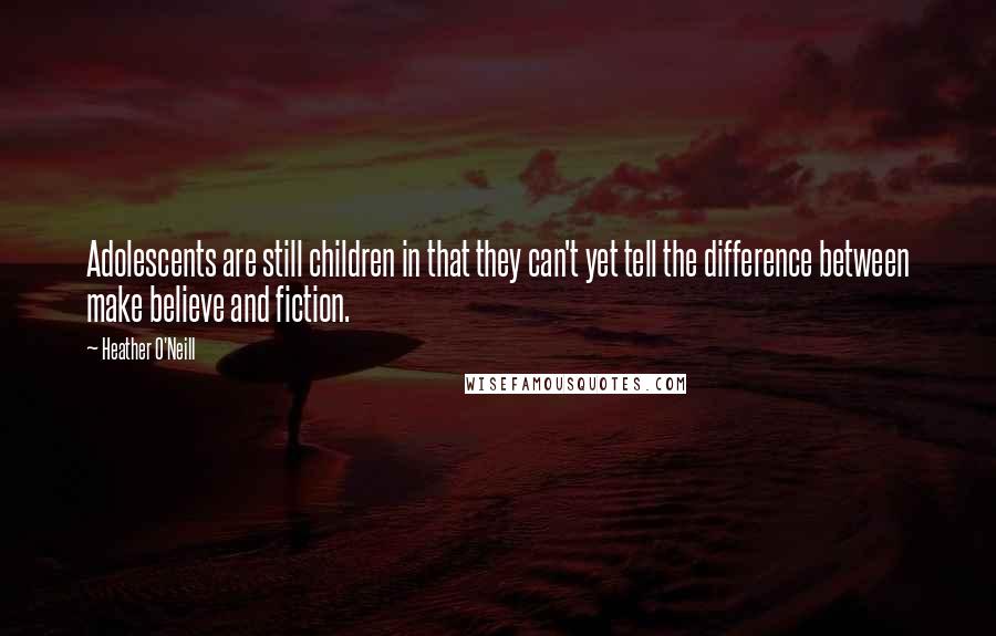 Heather O'Neill Quotes: Adolescents are still children in that they can't yet tell the difference between make believe and fiction.