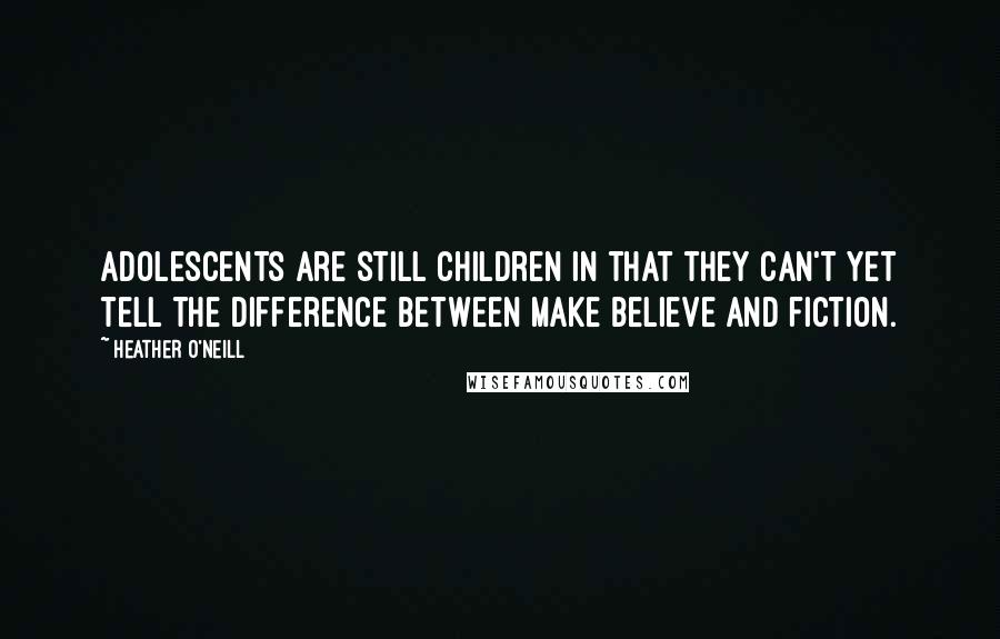 Heather O'Neill Quotes: Adolescents are still children in that they can't yet tell the difference between make believe and fiction.