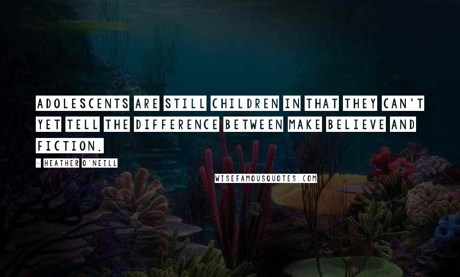 Heather O'Neill Quotes: Adolescents are still children in that they can't yet tell the difference between make believe and fiction.