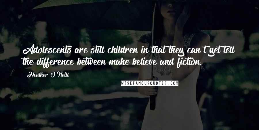 Heather O'Neill Quotes: Adolescents are still children in that they can't yet tell the difference between make believe and fiction.