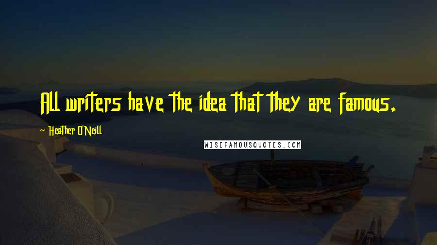 Heather O'Neill Quotes: All writers have the idea that they are famous.