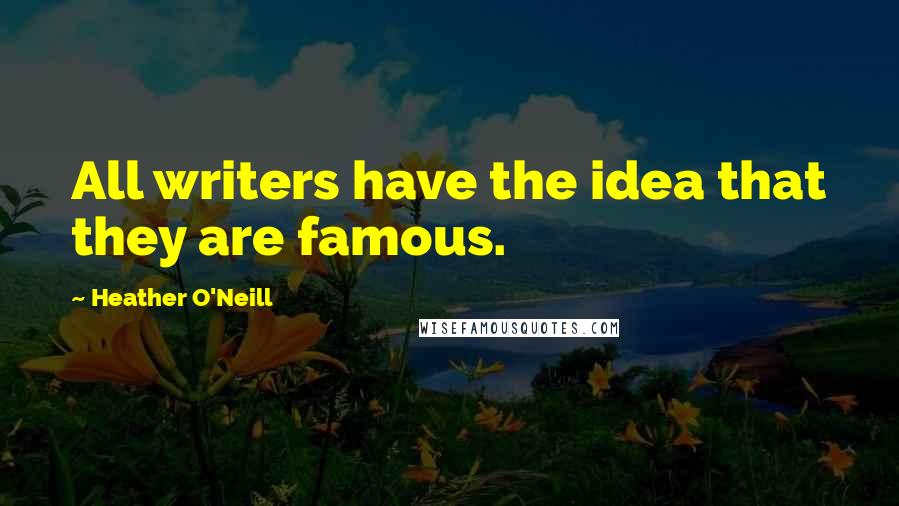 Heather O'Neill Quotes: All writers have the idea that they are famous.