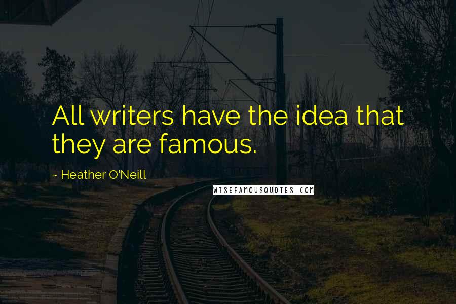 Heather O'Neill Quotes: All writers have the idea that they are famous.