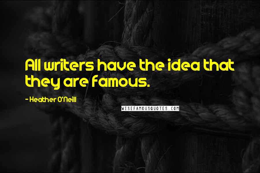Heather O'Neill Quotes: All writers have the idea that they are famous.