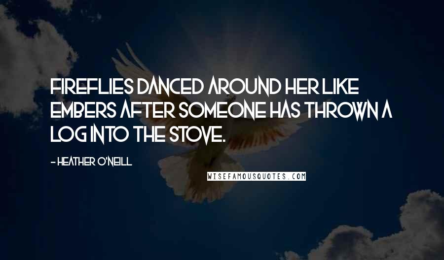 Heather O'Neill Quotes: Fireflies danced around her like embers after someone has thrown a log into the stove.