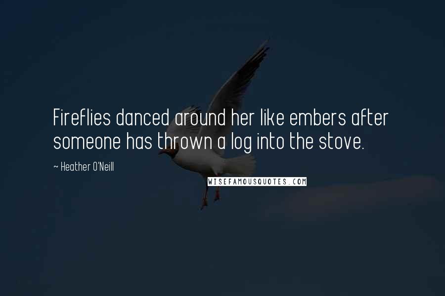 Heather O'Neill Quotes: Fireflies danced around her like embers after someone has thrown a log into the stove.