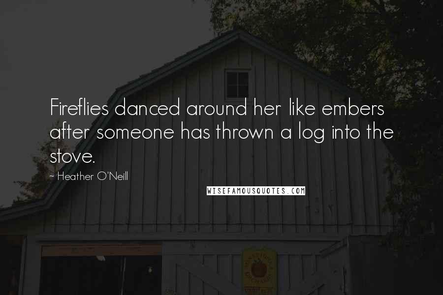 Heather O'Neill Quotes: Fireflies danced around her like embers after someone has thrown a log into the stove.