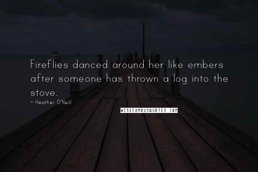 Heather O'Neill Quotes: Fireflies danced around her like embers after someone has thrown a log into the stove.