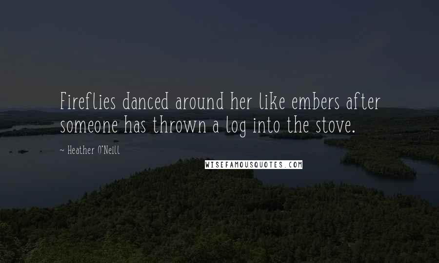 Heather O'Neill Quotes: Fireflies danced around her like embers after someone has thrown a log into the stove.