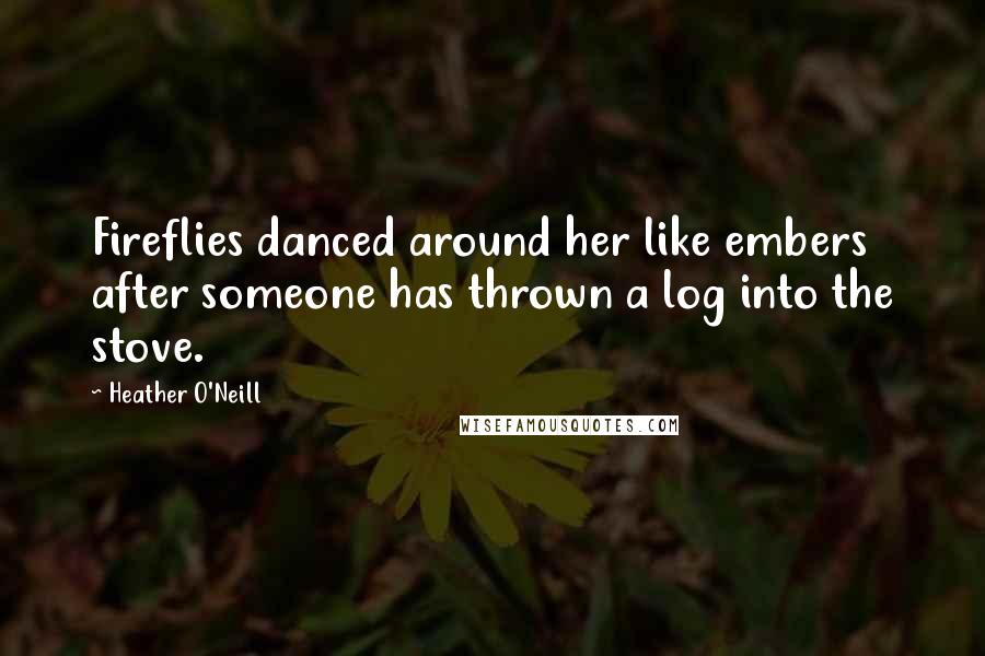 Heather O'Neill Quotes: Fireflies danced around her like embers after someone has thrown a log into the stove.