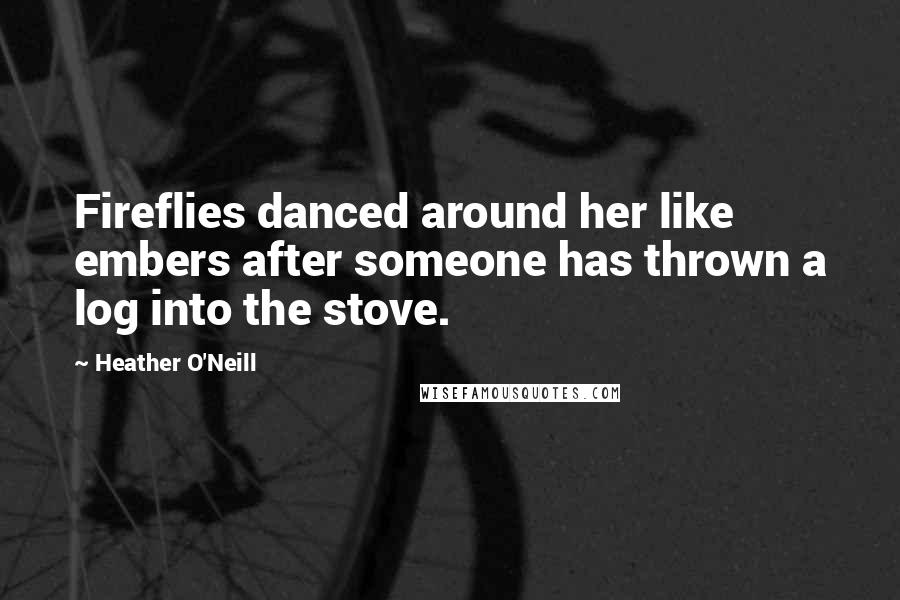 Heather O'Neill Quotes: Fireflies danced around her like embers after someone has thrown a log into the stove.