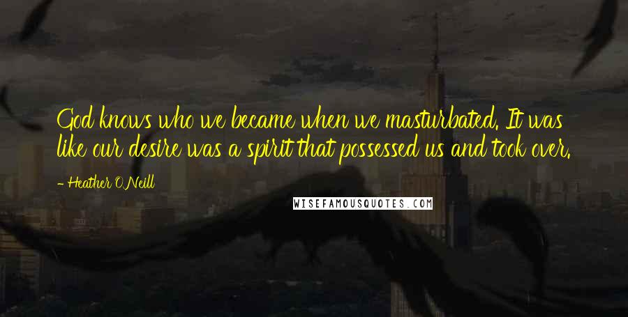 Heather O'Neill Quotes: God knows who we became when we masturbated. It was like our desire was a spirit that possessed us and took over.