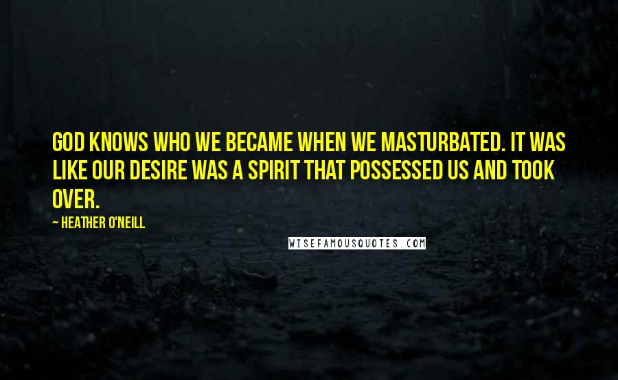 Heather O'Neill Quotes: God knows who we became when we masturbated. It was like our desire was a spirit that possessed us and took over.