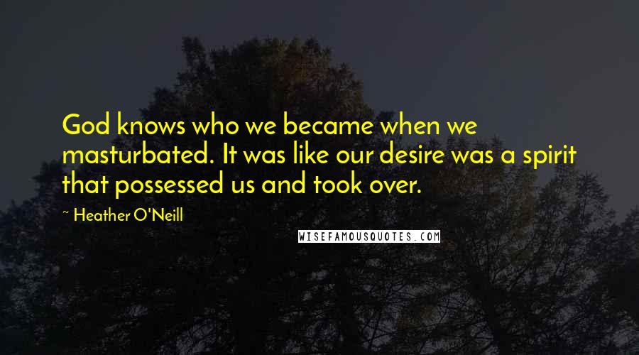 Heather O'Neill Quotes: God knows who we became when we masturbated. It was like our desire was a spirit that possessed us and took over.