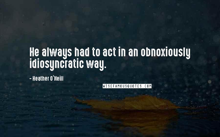 Heather O'Neill Quotes: He always had to act in an obnoxiously idiosyncratic way.