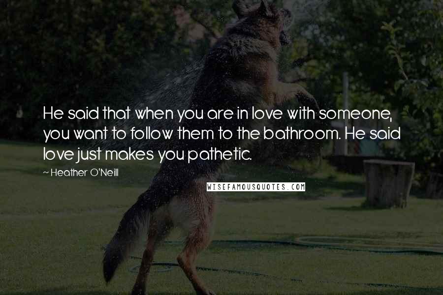 Heather O'Neill Quotes: He said that when you are in love with someone, you want to follow them to the bathroom. He said love just makes you pathetic.