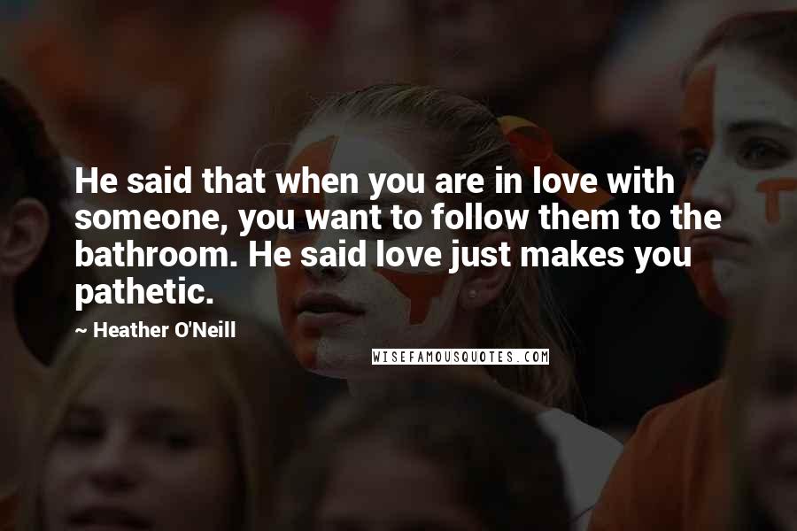 Heather O'Neill Quotes: He said that when you are in love with someone, you want to follow them to the bathroom. He said love just makes you pathetic.