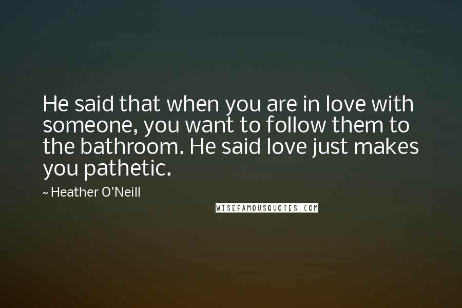 Heather O'Neill Quotes: He said that when you are in love with someone, you want to follow them to the bathroom. He said love just makes you pathetic.