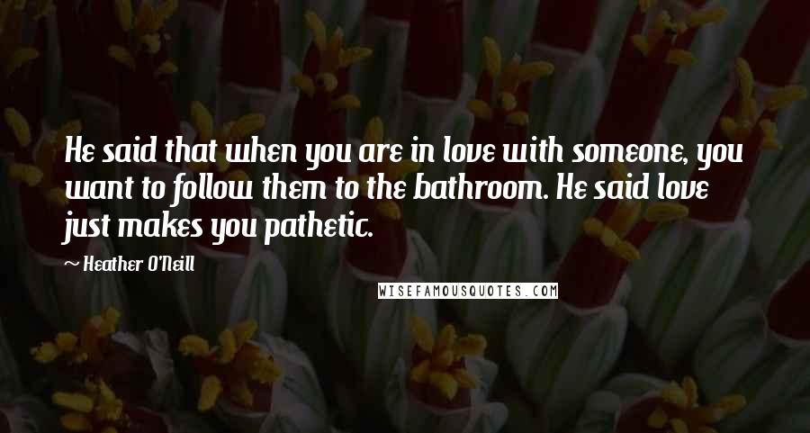 Heather O'Neill Quotes: He said that when you are in love with someone, you want to follow them to the bathroom. He said love just makes you pathetic.