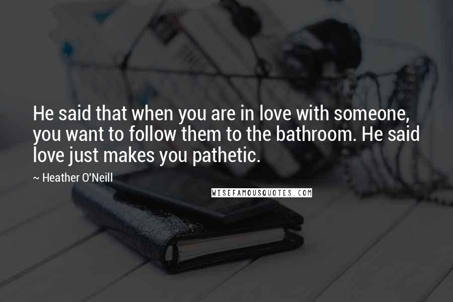 Heather O'Neill Quotes: He said that when you are in love with someone, you want to follow them to the bathroom. He said love just makes you pathetic.