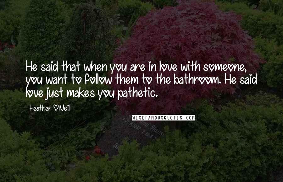 Heather O'Neill Quotes: He said that when you are in love with someone, you want to follow them to the bathroom. He said love just makes you pathetic.