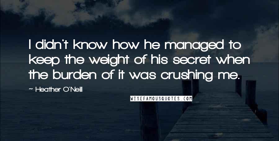 Heather O'Neill Quotes: I didn't know how he managed to keep the weight of his secret when the burden of it was crushing me.