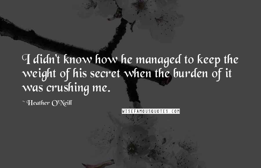 Heather O'Neill Quotes: I didn't know how he managed to keep the weight of his secret when the burden of it was crushing me.