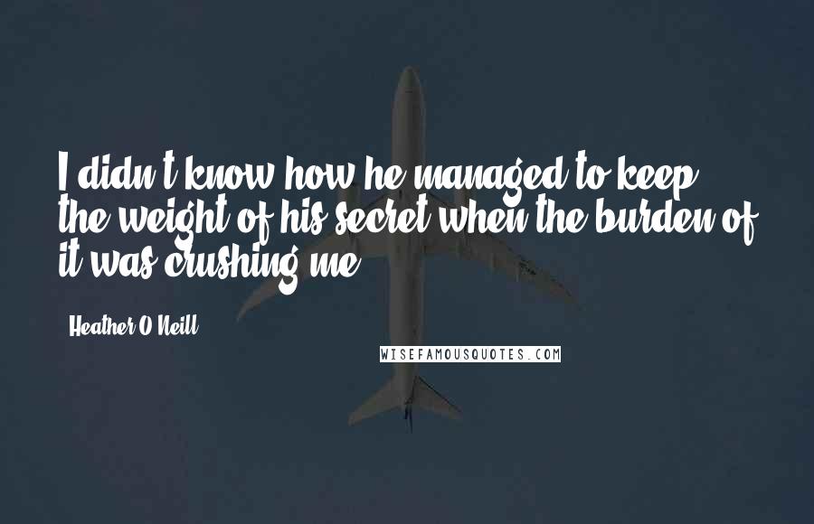 Heather O'Neill Quotes: I didn't know how he managed to keep the weight of his secret when the burden of it was crushing me.