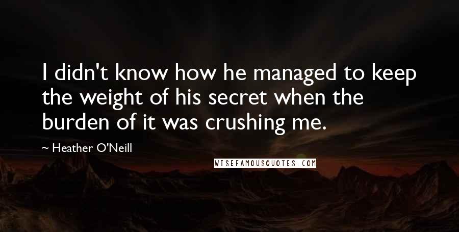 Heather O'Neill Quotes: I didn't know how he managed to keep the weight of his secret when the burden of it was crushing me.