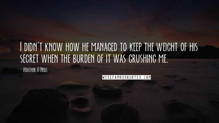 Heather O'Neill Quotes: I didn't know how he managed to keep the weight of his secret when the burden of it was crushing me.