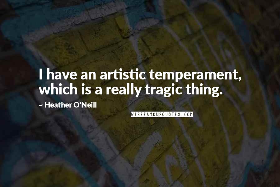 Heather O'Neill Quotes: I have an artistic temperament, which is a really tragic thing.