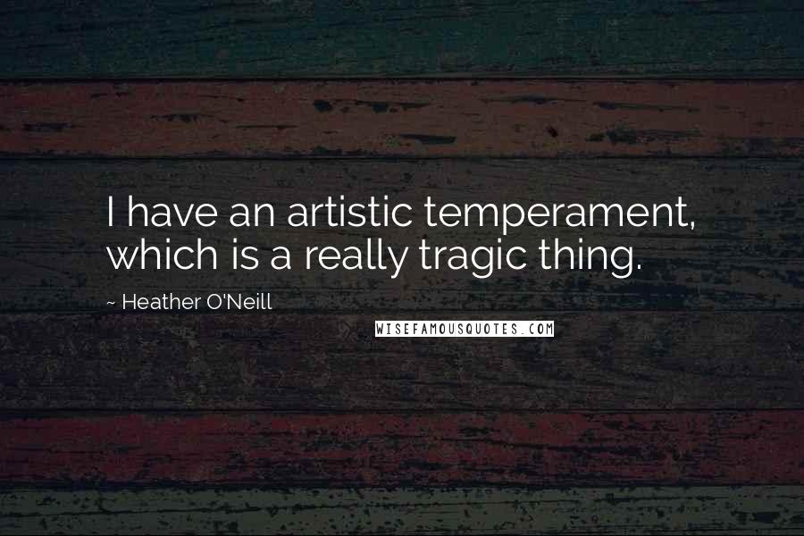 Heather O'Neill Quotes: I have an artistic temperament, which is a really tragic thing.