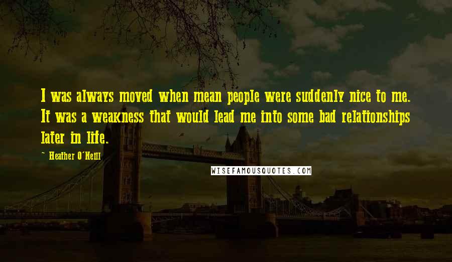 Heather O'Neill Quotes: I was always moved when mean people were suddenly nice to me. It was a weakness that would lead me into some bad relationships later in life.