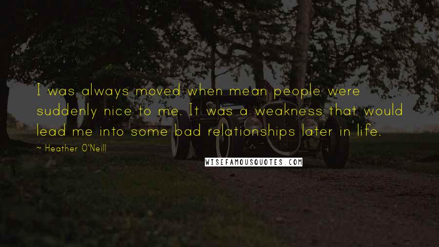 Heather O'Neill Quotes: I was always moved when mean people were suddenly nice to me. It was a weakness that would lead me into some bad relationships later in life.