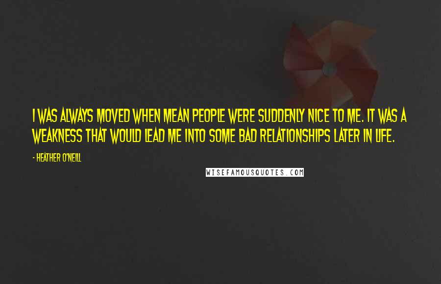 Heather O'Neill Quotes: I was always moved when mean people were suddenly nice to me. It was a weakness that would lead me into some bad relationships later in life.